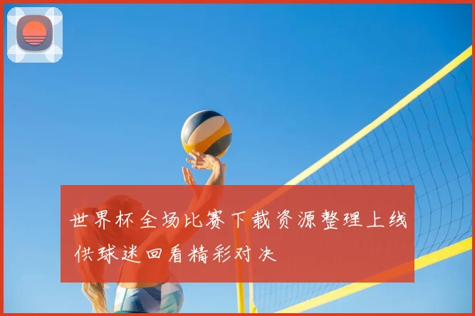 世界杯全场比赛下载资源整理上线 供球迷回看精彩对决