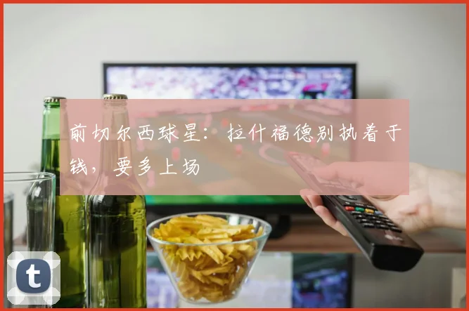 前切尔西球星:拉什福德别执着于钱,要多上场