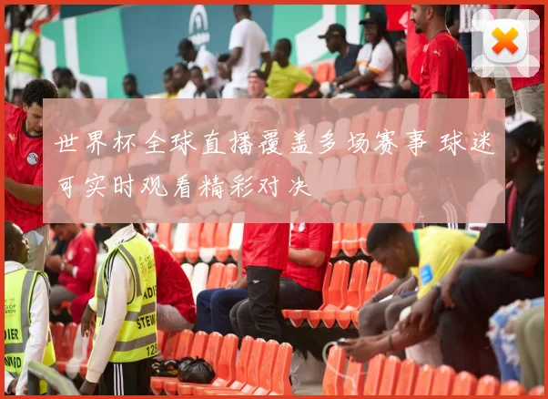世界杯全球直播覆盖多场赛事 球迷可实时观看精彩对决