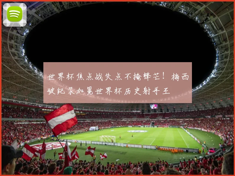 世界杯焦点战失点不掩锋芒！梅西破纪录加冕世界杯历史射手王