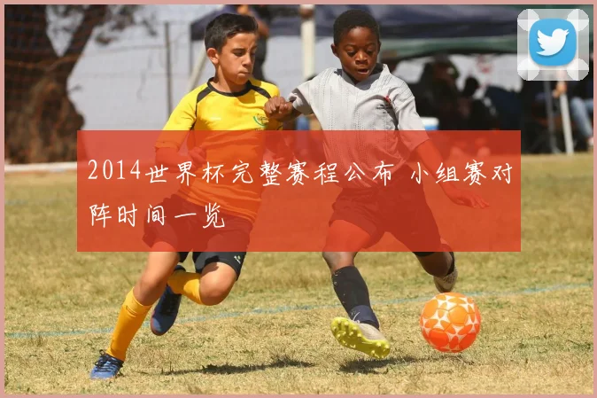 2014世界杯完整赛程公布 小组赛对阵时间一览