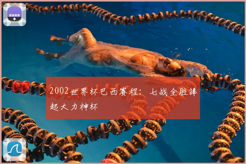 2002世界杯巴西赛程：七战全胜捧起大力神杯