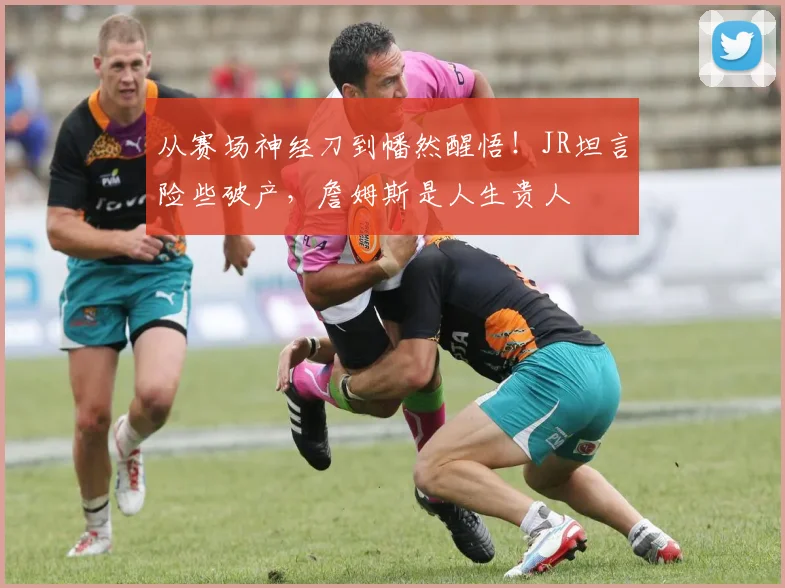 从赛场神经刀到幡然醒悟！JR坦言险些破产，詹姆斯是人生贵人