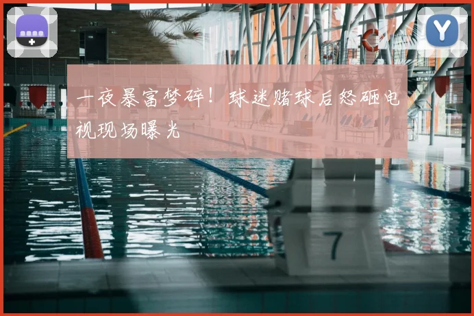 一夜暴富梦碎！球迷赌球后怒砸电视现场曝光