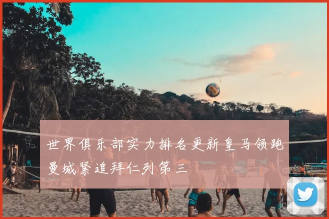 世界俱乐部实力排名更新皇马领跑曼城紧追拜仁列第三