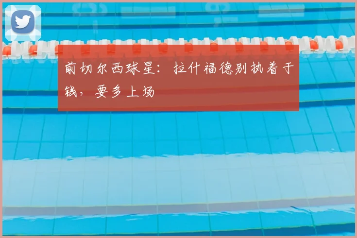前切尔西球星：拉什福德别执着于钱，要多上场