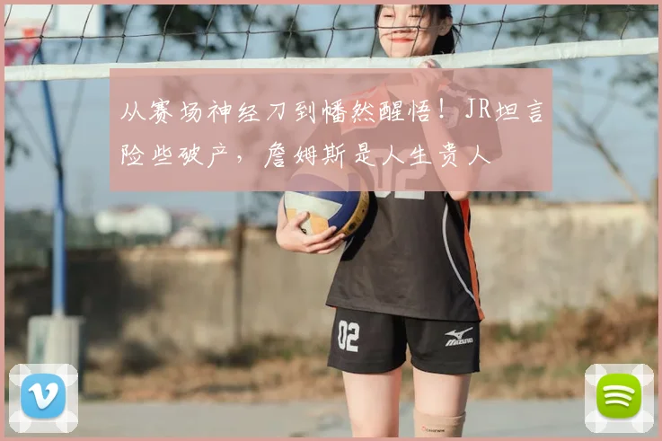 从赛场神经刀到幡然醒悟！JR坦言险些破产，詹姆斯是人生贵人